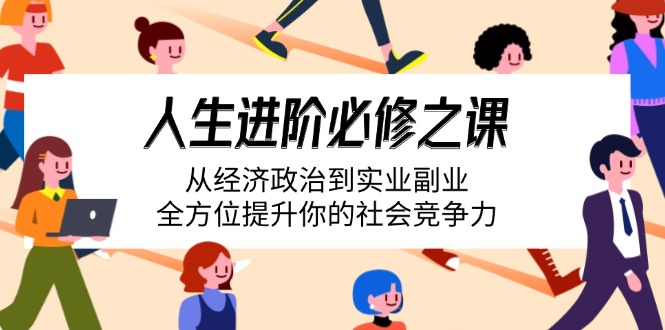 人生进阶必修之课：从经济政治到实业副业，全方位提升你的社会竞争力-玖卿社区