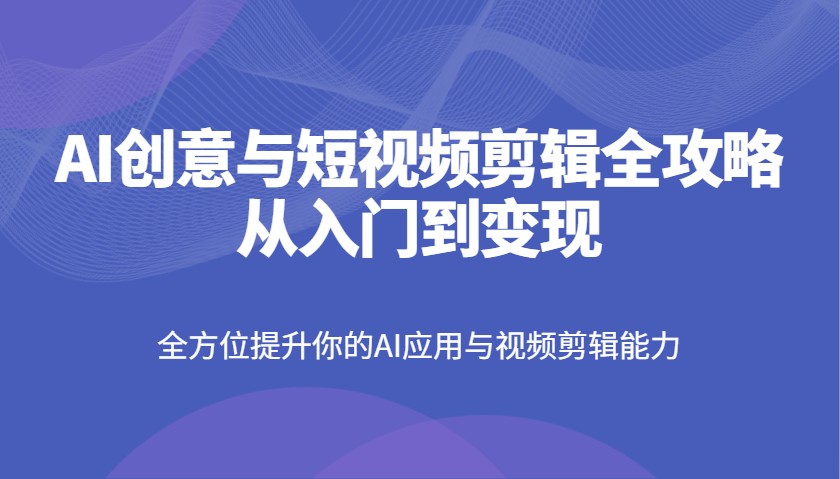 AI创意与短视频剪辑全攻略从入门到变现，全方位提升你的AI应用与视频剪辑能力-玖卿社区
