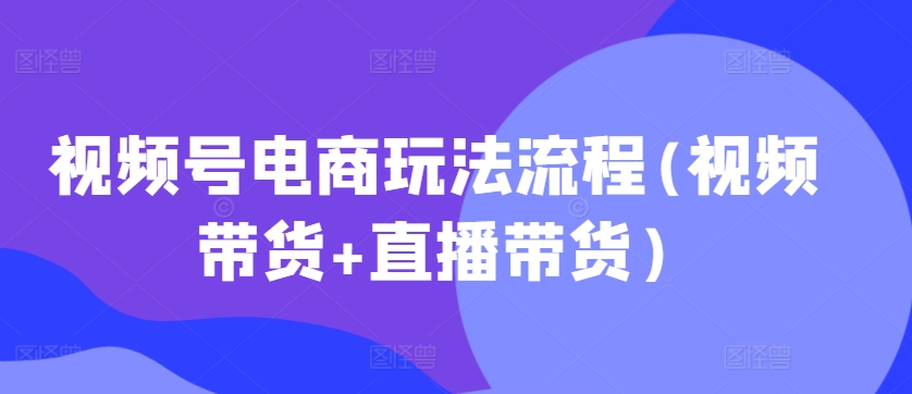 视频号电商玩法流程，视频带货+直播带货【更新2025年1月】-玖卿社区
