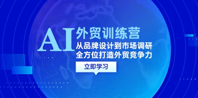 （12553期）AI+外贸训练营：从品牌设计到市场调研，全方位打造外贸竞争力-玖卿社区
