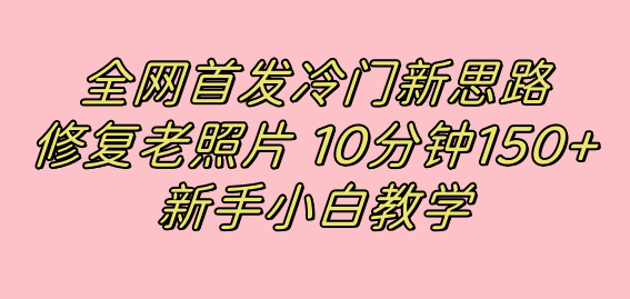 全网首发冷门新思路，修复老照片，10分钟收益150+，适合新手操作的项目-玖卿社区