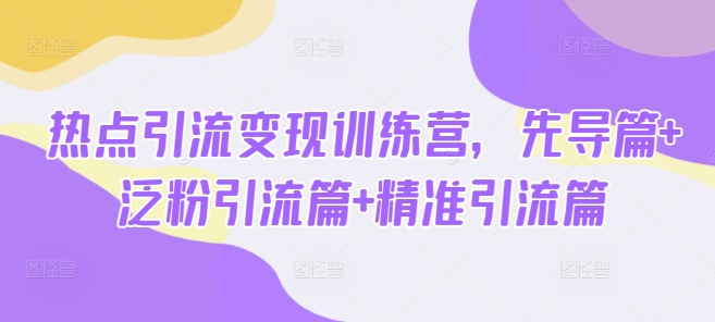 热点引流变现训练营，先导篇+泛粉引流篇+精准引流篇-玖卿社区