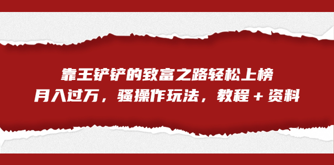 全网首发，靠王铲铲的致富之路轻松上榜，月入过万，骚操作玩法，教程＋资料-玖卿社区