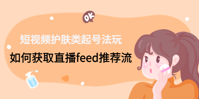 短视频护肤类起号玩法：如何获取直播feed推荐流！-玖卿社区