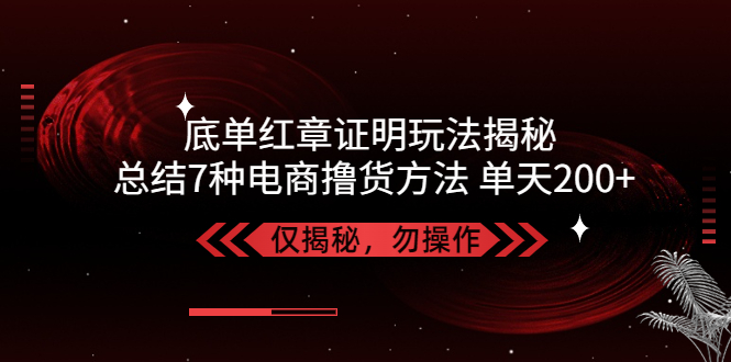独家底单红章证明揭秘 总结7种电商撸货方法 操作简单,单天200+【仅揭秘】-玖卿社区