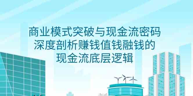 （9422期）商业模式 突破与现金流密码，深度剖析赚钱值钱融钱的现金流底层逻辑-无水印-玖卿社区