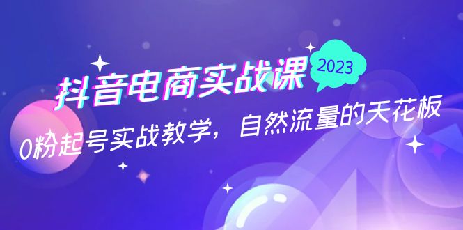 抖音电商实战课：0粉起号实战教学，自然流量的天花板（2月19最新）-玖卿社区