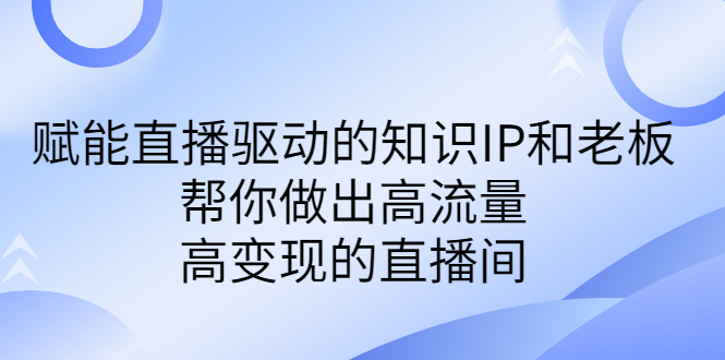 某付费课-赋能直播驱动的知识IP和老板，帮你做出高流量、高变现的直播间-玖卿社区