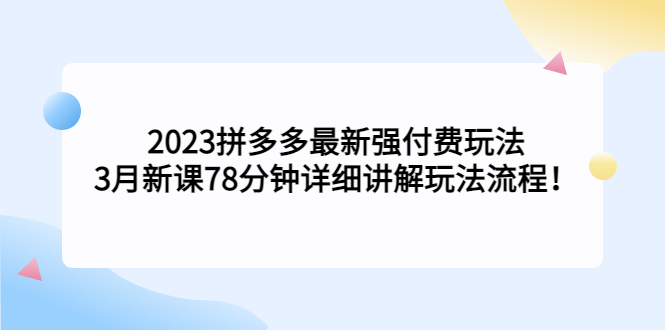 2023拼多多最新强付费玩法，3月新课​78分钟详细讲解玩法流程！-玖卿社区