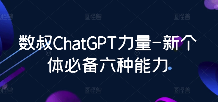 数叔ChatGPT力量-新个体必备六种能力-玖卿社区