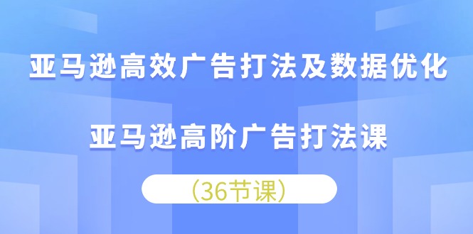 亚马逊高效广告打法及数据优化，亚马逊高阶广告打法课（36节）-玖卿社区
