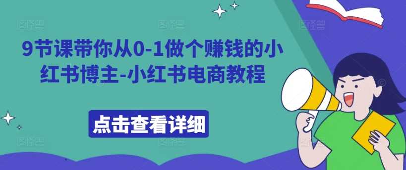 9节课带你从0-1做个赚钱的小红书博主-小红书电商教程-玖卿社区