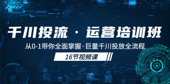 千川投流·运营培训班：从0-1带你全面掌握·巨量千川投放全流程！-玖卿社区