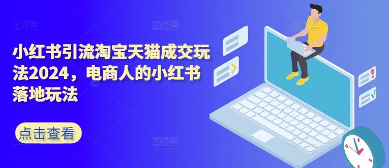 小红书引流淘宝天猫成交玩法2024，电商人的小红书落地玩法-玖卿社区
