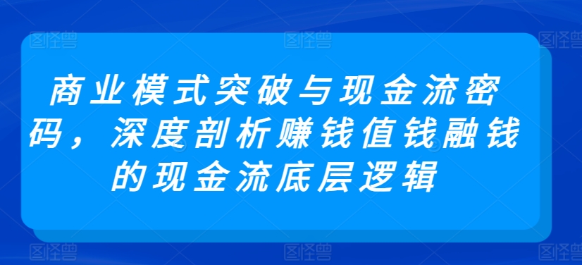 商业模式突破与现金流密码，深度剖析赚钱值钱融钱的现金流底层逻辑-玖卿社区