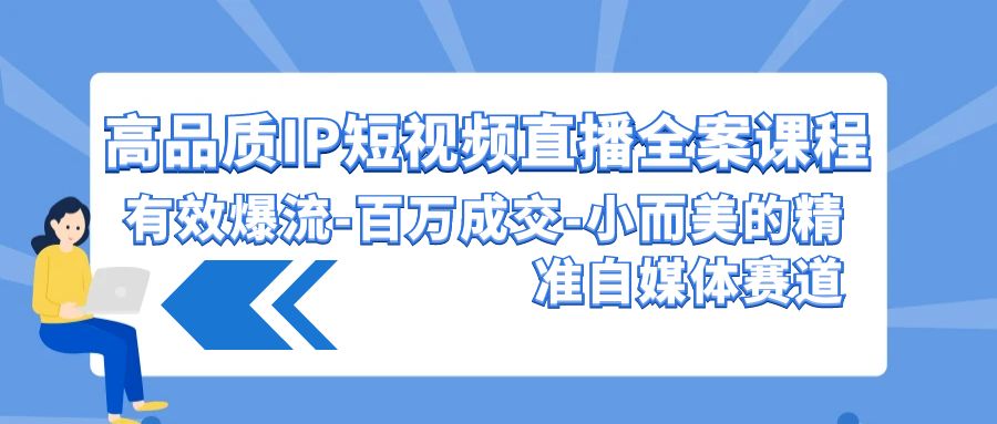 高品质IP短视频直播全案课程，有效爆流百万成交，小而美的精准自媒体赛道-玖卿社区