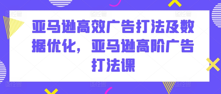亚马逊高效广告打法及数据优化，亚马逊高阶广告打法课-玖卿社区