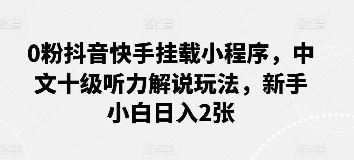 0粉抖音快手挂载小程序，中文十级听力解说玩法，新手小白日入2张-玖卿社区