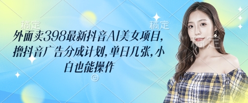 外面卖398最新抖音AI美女项目，撸抖音广告分成计划，单日几张，小白也能操作-玖卿社区