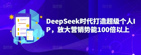 DeepSeek时代打造超级个人IP，放大营销势能100倍以上-玖卿社区