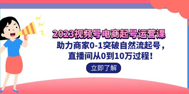2023视频号-电商起号运营课 助力商家0-1突破自然流起号 直播间从0到10w过程-玖卿社区