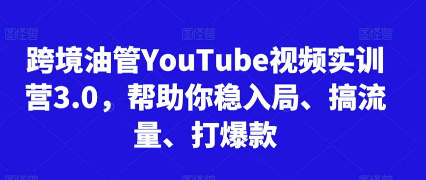 跨境油管YouTube视频实训营3.0，帮助你稳入局、搞流量、打爆款-玖卿社区