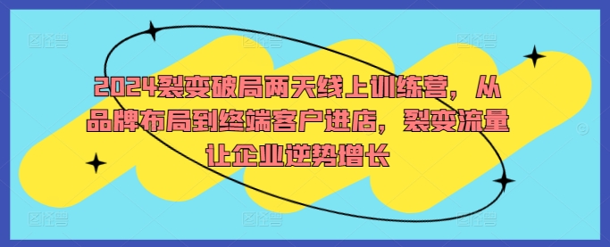 2024裂变破局两天线上训练营，从品牌布局到终端客户进店，裂变流量让企业逆势增长-玖卿社区