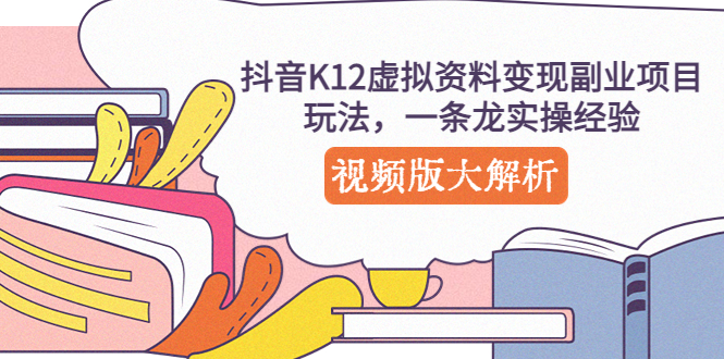 抖音K12虚拟资料变现副业项目玩法，一条龙实操经验，视频版大解析-玖卿社区