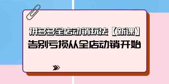 拼多多全店动销玩法【新课】，告别亏损从全店动销开始（4节视频课）-玖卿社区
