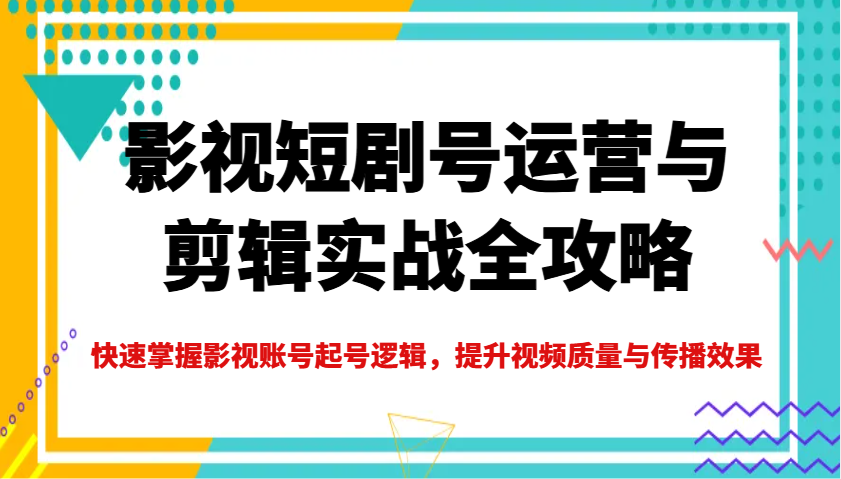影视短剧号运营与剪辑实战全攻略，快速掌握影视账号起号逻辑，提升视频质量与传播效果-玖卿社区