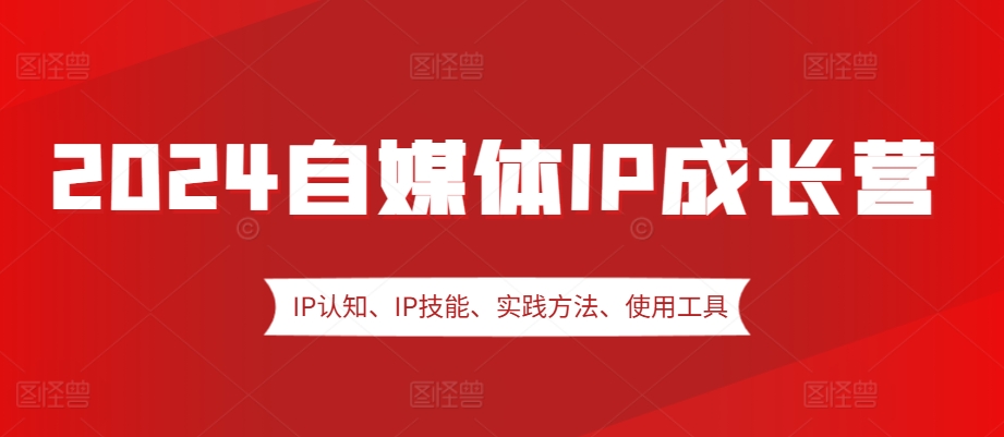 2024自媒体IP成长营，IP认知、IP技能、实践方法、使用工具、嘉宾分享等-玖卿社区