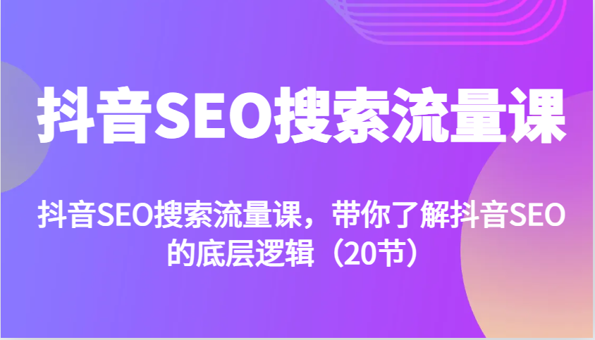 抖音SEO搜索流量课，带你了解抖音SEO的底层逻辑(20节)-玖卿社区