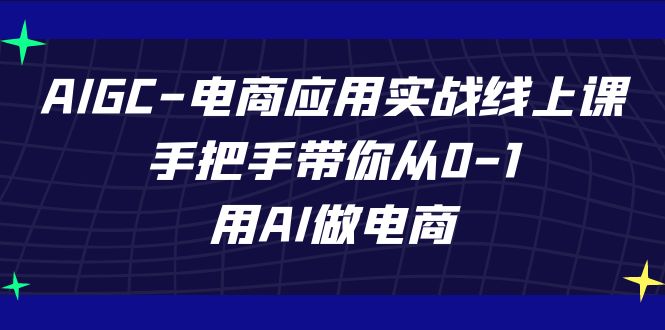 AIGC-电商应用实战线上课，手把手带你从0-1，用AI做电商-玖卿社区