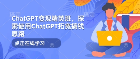 ChatGPT变现精英班，探索使用ChatGPT拓宽搞钱思路-玖卿社区