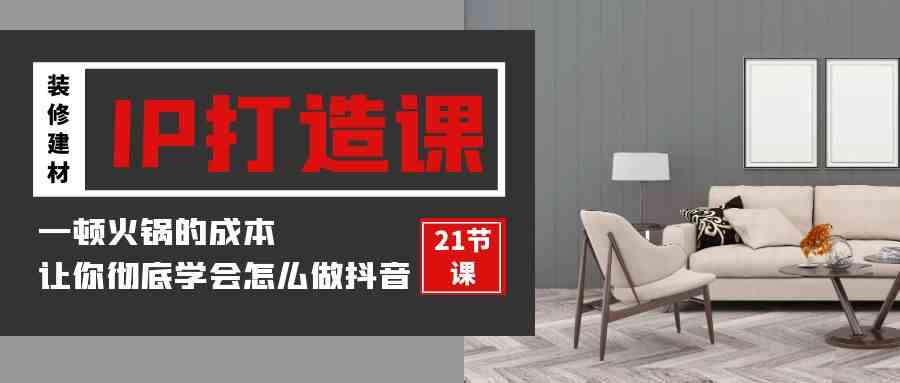 （9663期）装修建材-IP打造课，一顿火锅的成本，让你彻底学会怎么做抖音(21节视频课)-玖卿社区