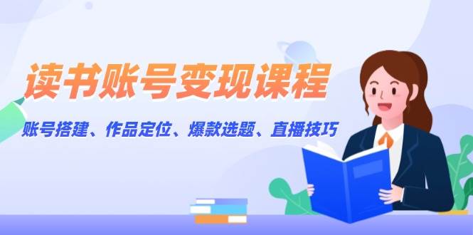 读书账号变现课程：账号搭建、作品定位、爆款选题、直播技巧-玖卿社区