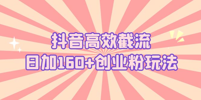 抖音高效截流日加160+创业粉玩法：详细操作实战演示！-玖卿社区