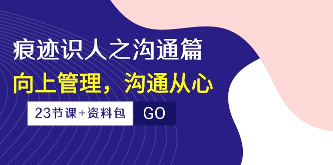（10275期）痕迹 识人之沟通篇，向上管理，沟通从心（23节课+资料包）-玖卿社区