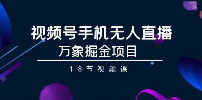 视频号手机无人直播-万象掘金项目（18节视频课）-玖卿社区