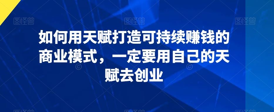 如何用天赋打造可持续赚钱的商业模式，一定要用自己的天赋去创业-玖卿社区