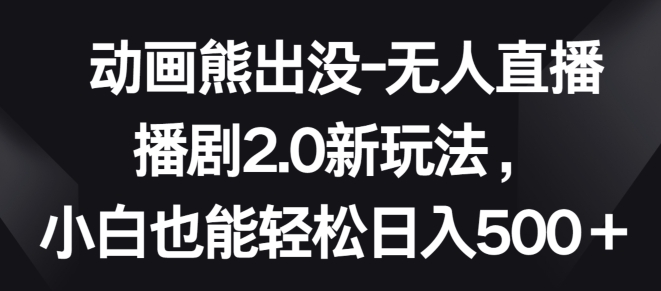 动画熊出没-无人直播播剧2.0新玩法，小白也能轻松日入500+-玖卿社区