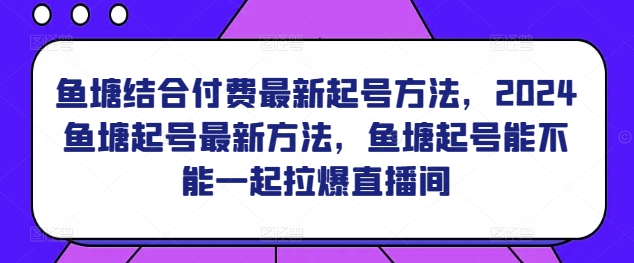 鱼塘结合付费最新起号方法，​2024鱼塘起号最新方法，鱼塘起号能不能一起拉爆直播间-玖卿社区