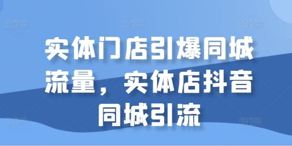 实体门店引爆同城流量，实体店抖音同城引流-玖卿社区