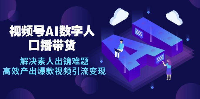 视频号数字人AI口播带货，解决素人出镜难题，高效产出爆款视频引流变现-玖卿社区