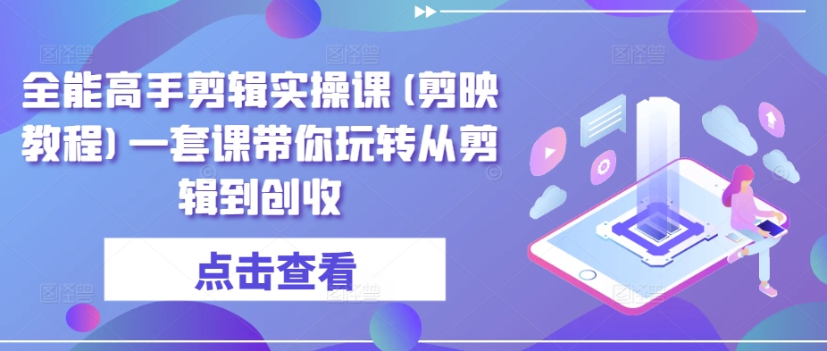 全能高手剪辑实操课(剪映教程)一套课带你玩转从剪辑到创收-玖卿社区