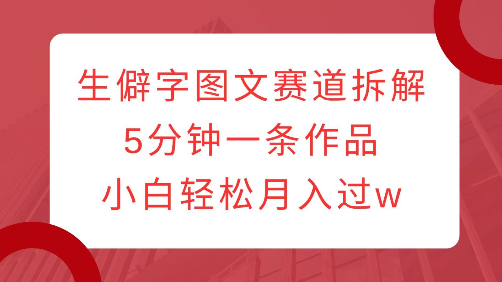生僻字图文赛道拆解，5分钟一条作品，小白轻松月入过w-玖卿社区