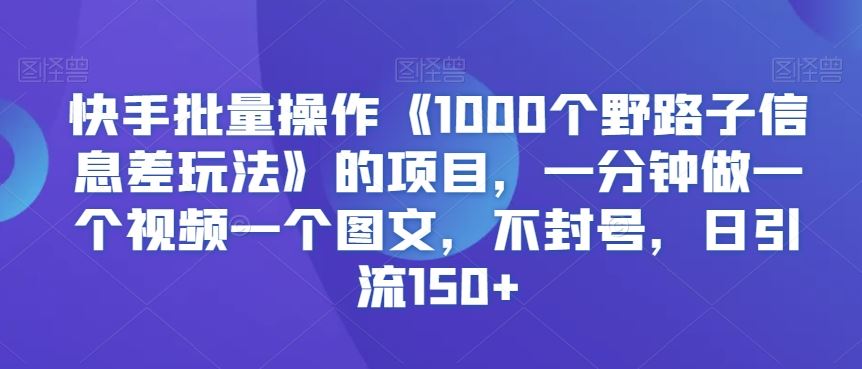 快手批量操作《1000个野路子信息差玩法》的项目，一分钟做一个视频一个图文，不封号，日引流150+【揭秘】-玖卿社区