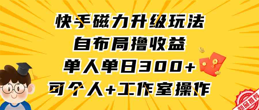 （9368期）快手磁力升级玩法，自布局撸收益，单人单日300+，个人工作室均可操作-玖卿社区