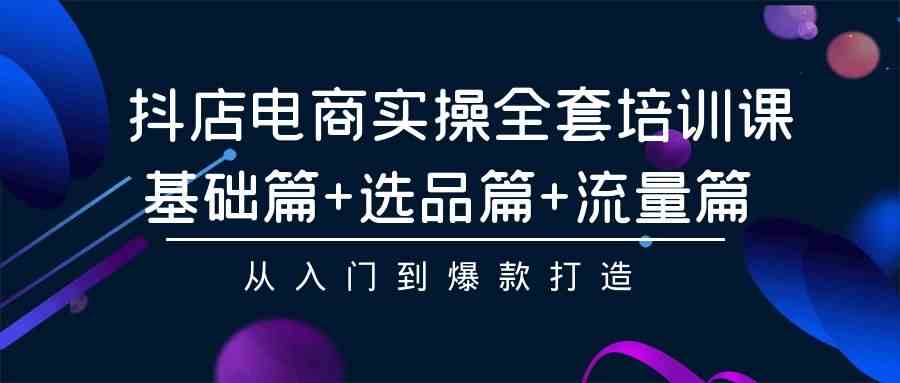 （9604期）抖店电商实操全套培训课：基础篇+选品篇+流量篇，从入门到爆款打造-玖卿社区