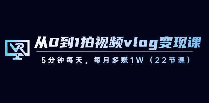 从0到1拍视频vlog-变现课，5分钟每天，每月多赚1W（22节课）-玖卿社区